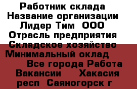 Работник склада › Название организации ­ Лидер Тим, ООО › Отрасль предприятия ­ Складское хозяйство › Минимальный оклад ­ 33 600 - Все города Работа » Вакансии   . Хакасия респ.,Саяногорск г.